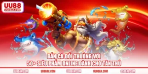 Bắn Cá Đổi Thưởng Với 50+ Siêu Phẩm Online Dành Cho Tân Thủ