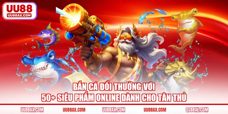 Bắn Cá Đổi Thưởng Với 50+ Siêu Phẩm Online Dành Cho Tân Thủ