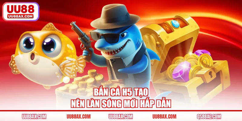 Bắn cá H5 tạo nên làn sóng mới hấp dẫn
