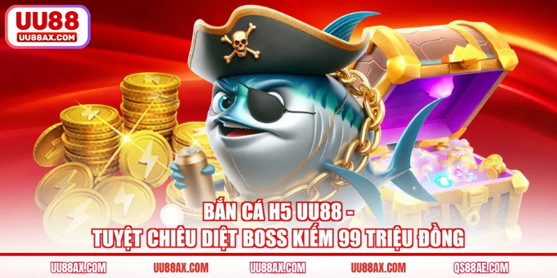 Bắn Cá H5 UU88 - Tuyệt Chiêu Diệt Boss Kiếm 99 Triệu Đồng