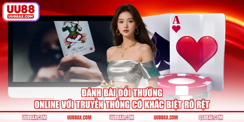 Đánh bài đổi thưởng online với truyền thống có khác biệt rõ rệt