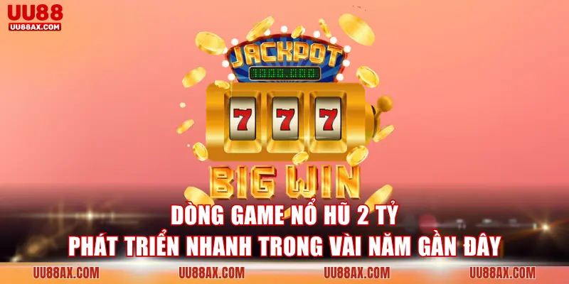 Dòng game nổ hũ 2 tỷ lại phát triển nhanh trong vài năm gần đây