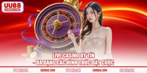 Live Casino Uy Tín - Đa Dạng Các Hình Thức Đặt Cược