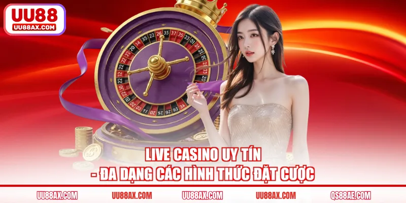 Live Casino Uy Tín - Đa Dạng Các Hình Thức Đặt Cược