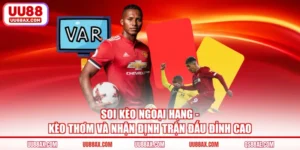 Soi Kèo Ngoại Hạng - Kèo Thơm Và Nhận Định Trận Đấu Đỉnh Cao
