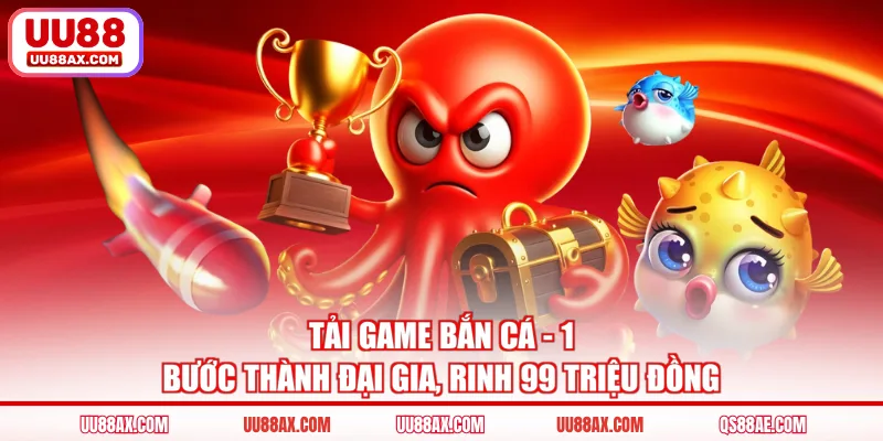 Tải Game Bắn Cá - 1 Bước Thành Đại Gia, Rinh 99 Triệu Đồng